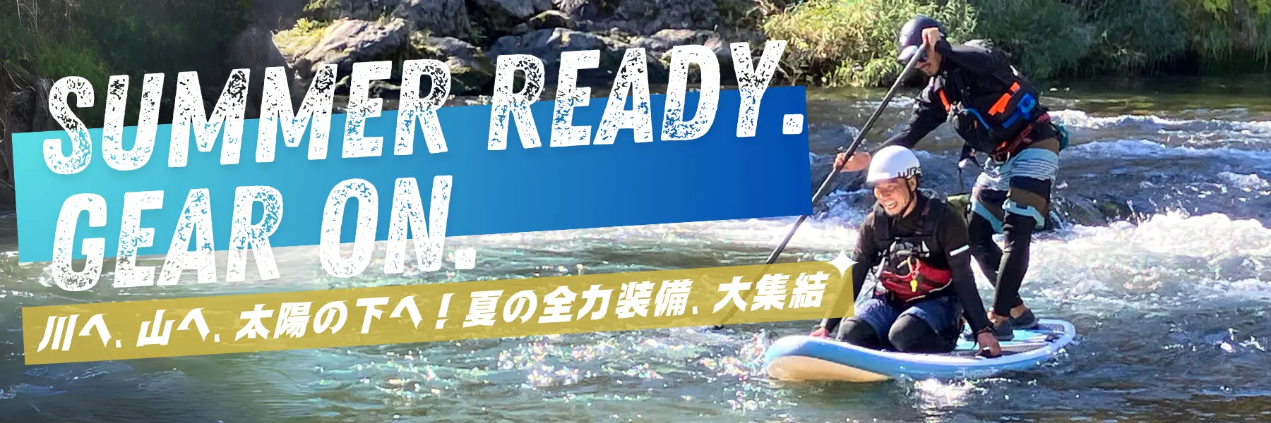 SUMMER READY. GEARON. 川へ、山へ、太陽の下へ！夏の全力装備、大集結