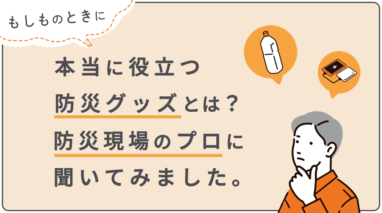 本当に役立つ防災グッズとは？防災現場のプロに聞きました